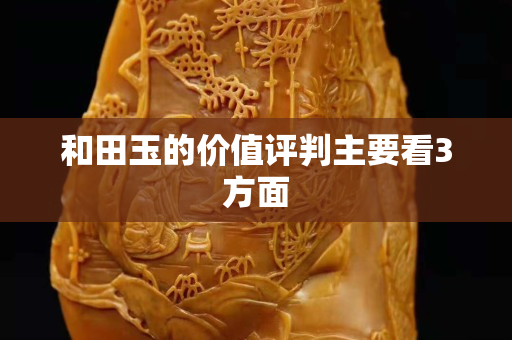 和田玉的價(jià)值評(píng)判主要看3方面