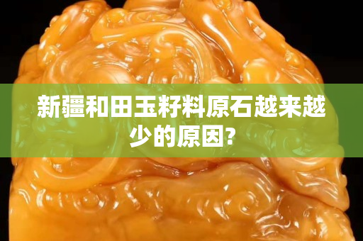 新疆和田玉籽料原石越來越少的原因?