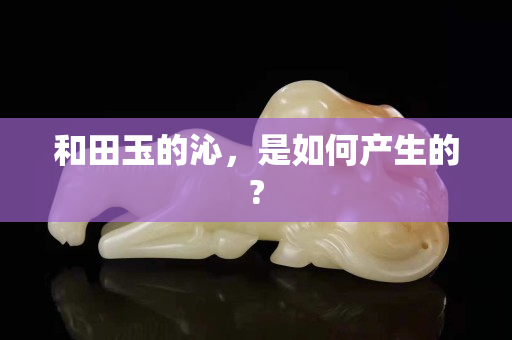 和田玉的沁，是如何產(chǎn)生的?