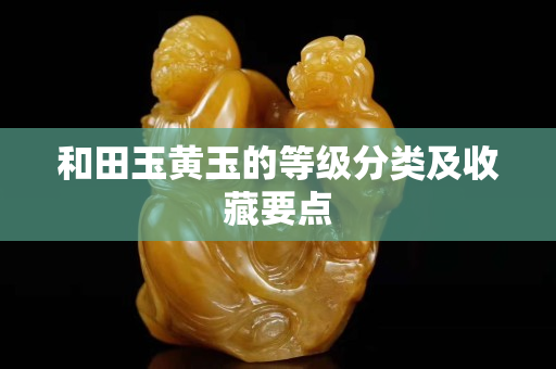 和田玉黃玉的等級分類及收藏要點