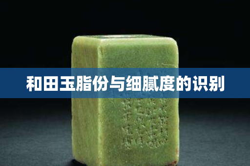 和田玉脂份與細膩度的識別 和田玉脂份與細膩度的識別