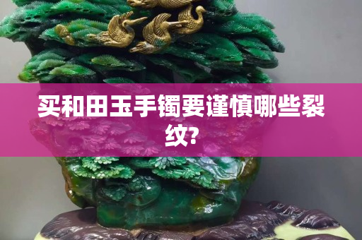 買和田玉手鐲要謹(jǐn)慎哪些裂紋? 買和田玉手鐲要謹(jǐn)慎哪些裂紋?