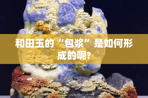 和田玉的“包漿”是如何形成的呢? 和田玉的“包漿”是如何形成的呢?