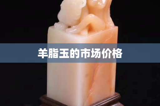 羊脂玉的市場(chǎng)價(jià)格