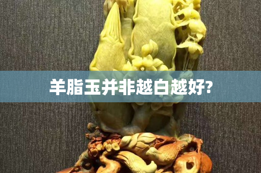 羊脂玉并非越白越好?