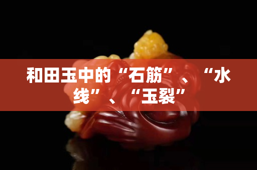 和田玉中的“石筋”、“水線”、“玉裂”