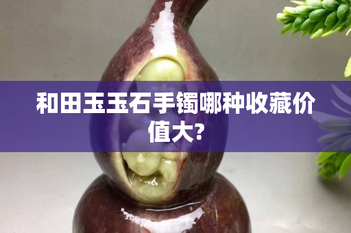 和田玉玉石手鐲哪種收藏價值大?