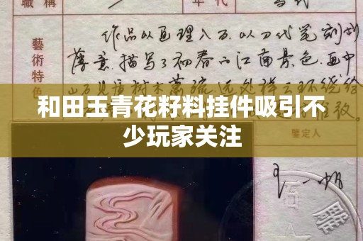 和田玉青花籽料掛件吸引不少玩家關注