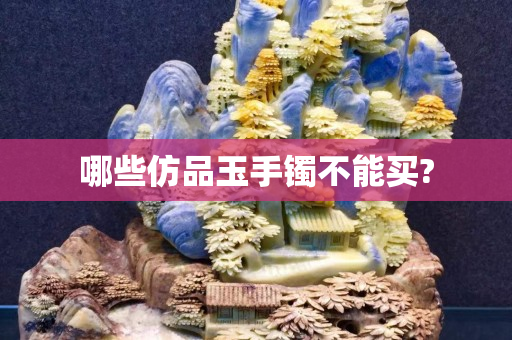 哪些仿品玉手鐲不能買?