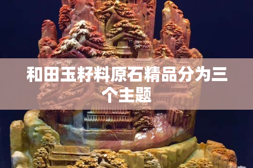 和田玉籽料原石精品分為三個主題