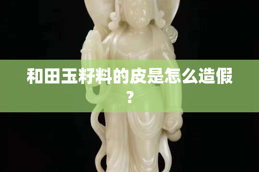 和田玉籽料的皮是怎么造假?