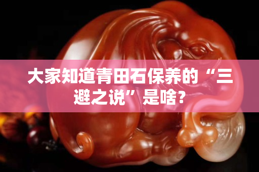 大家知道青田石保養(yǎng)的“三避之說”是啥？