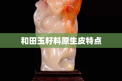 和田玉籽料原生皮特點