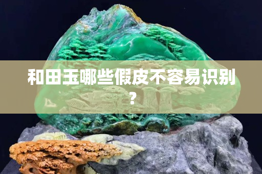 和田玉哪些假皮不容易識別？