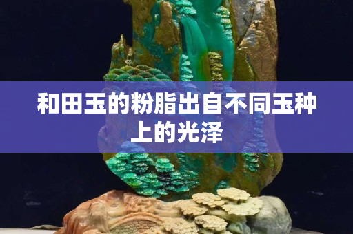 和田玉的粉脂出自不同玉種上的光澤 和田玉的粉脂出自不同玉種上的光澤