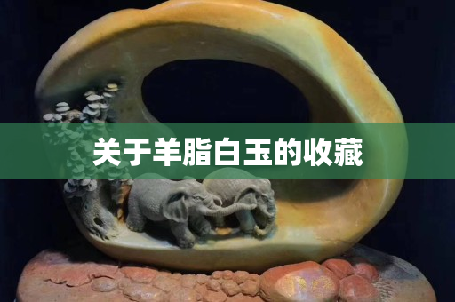 關于羊脂白玉的收藏