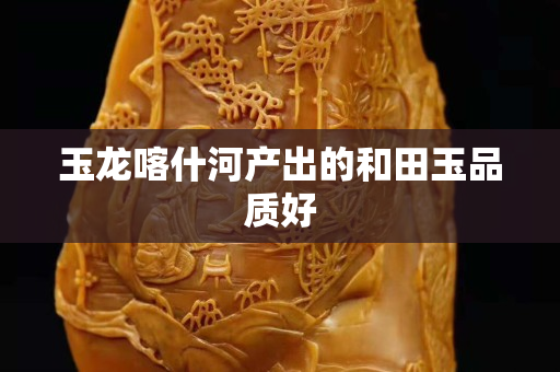 玉龍喀什河產(chǎn)出的和田玉品質(zhì)好