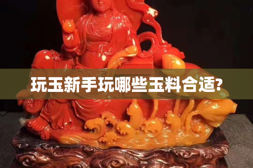 玩玉新手玩哪些玉料合適?