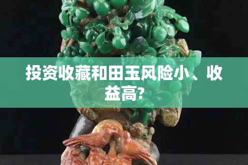 投資收藏和田玉風(fēng)險(xiǎn)小、收益高?