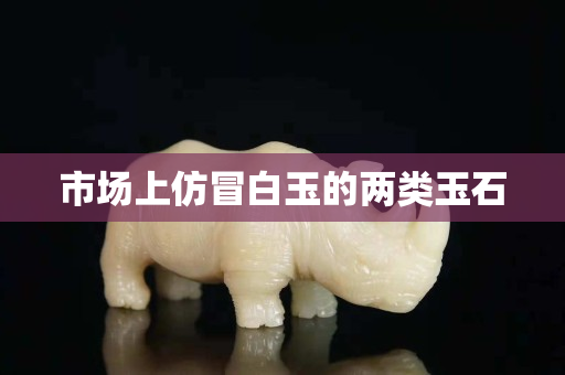 市場上仿冒白玉的兩類玉石