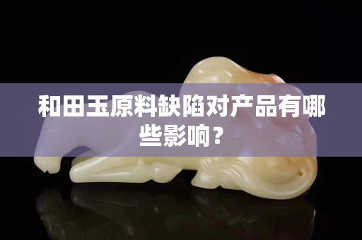 和田玉原料缺陷對產品有哪些影響? 和田玉原料缺陷對產品有哪些影響?