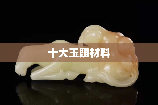 十大玉雕材料 十大玉雕材料