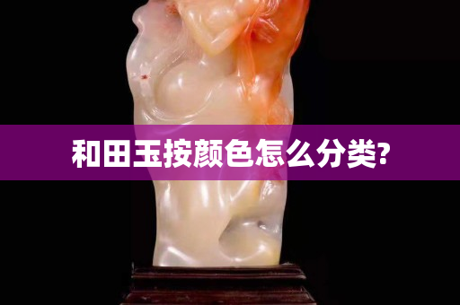 和田玉按顏色怎么分類?