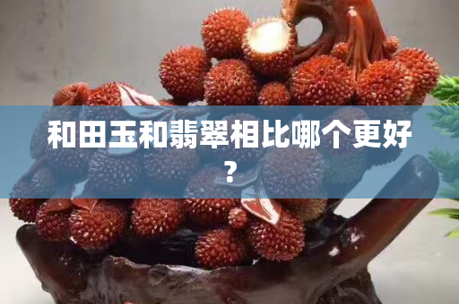 和田玉和翡翠相比哪個(gè)更好?