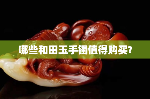 哪些和田玉手鐲值得購買?