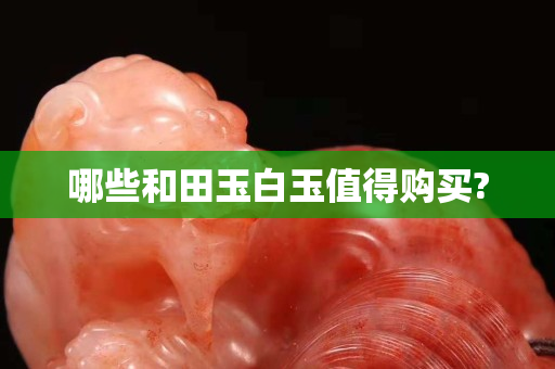 哪些和田玉白玉值得購買?