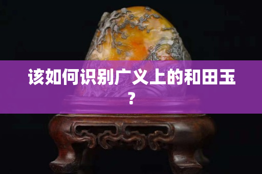 該如何識別廣義上的和田玉? 該如何識別廣義上的和田玉?