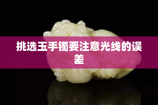 挑選玉手鐲要注意光線的誤差