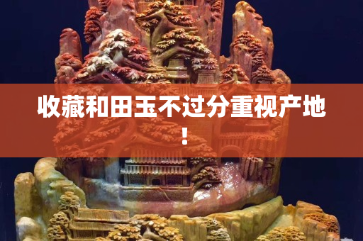 收藏和田玉不過分重視產地！
