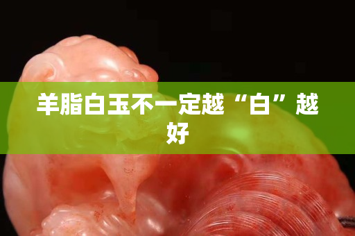 羊脂白玉不一定越“白”越好