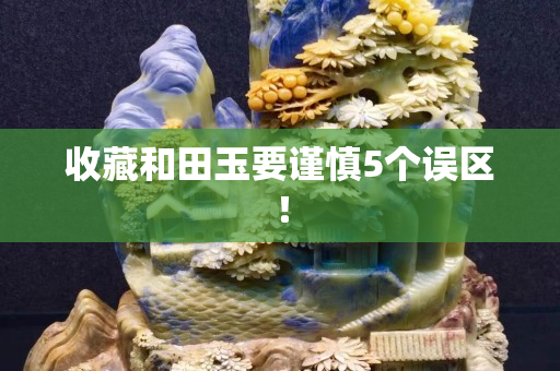 收藏和田玉要謹慎5個誤區(qū)！