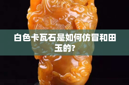 白色卡瓦石是如何仿冒和田玉的?
