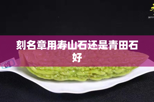 刻名章用壽山石還是青田石好