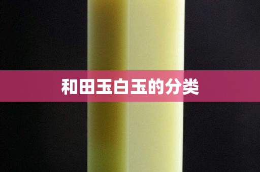 和田玉白玉的分類 和田玉白玉的分類