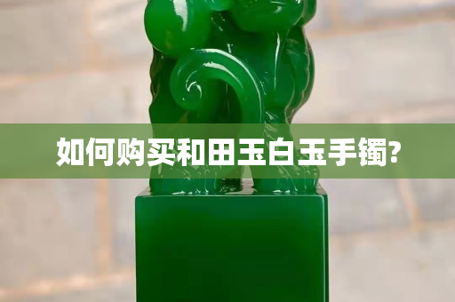 如何購(gòu)買(mǎi)和田玉白玉手鐲?