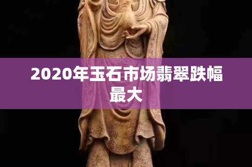 2020年玉石市場(chǎng)翡翠跌幅最大