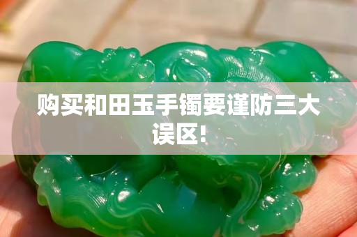 購買和田玉手鐲要謹防三大誤區!
