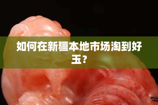 如何在新疆本地市場(chǎng)淘到好玉？