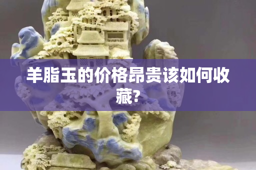 羊脂玉的價格昂貴該如何收藏?