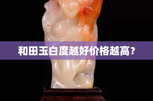 和田玉白度越好價(jià)格越高？