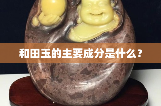 和田玉的主要成分是什么? 和田玉的主要成分是什么?