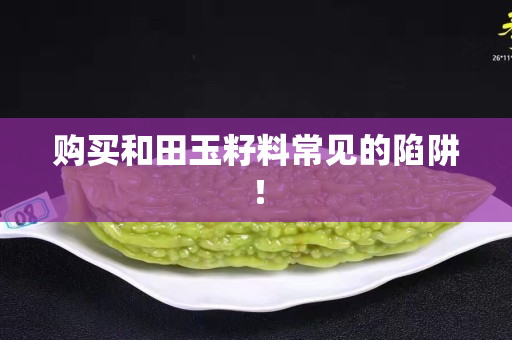 購買和田玉籽料常見的陷阱! 購買和田玉籽料常見的陷阱!