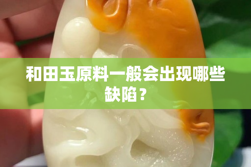 和田玉原料一般會出現(xiàn)哪些缺陷？