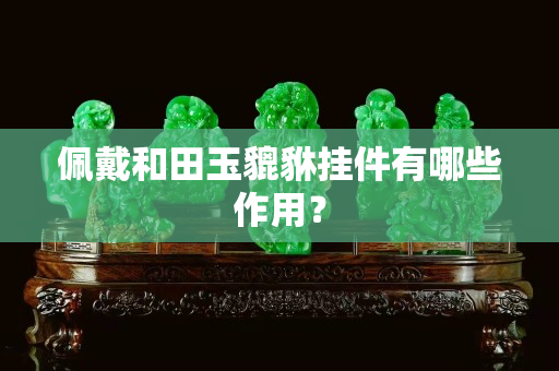 佩戴和田玉貔貅掛件有哪些作用? 佩戴和田玉貔貅掛件有哪些作用?