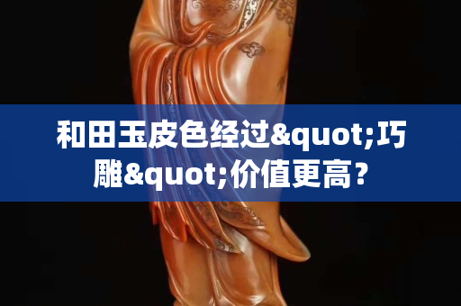和田玉皮色經過"巧雕"價值更高? 和田玉皮色經過"巧雕"價值更高?