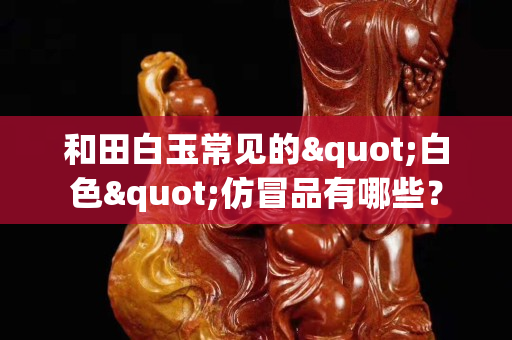 和田白玉常見的"白色"仿冒品有哪些? 和田白玉常見的"白色"仿冒品有哪些?